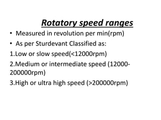 Rotatory speed ranges
• Measured in revolution per min(rpm)
• As per Sturdevant Classified as:
1.Low or slow speed(<12000rpm)
2.Medium or intermediate speed (12000-
200000rpm)
3.High or ultra high speed (>200000rpm)
 