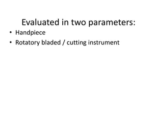 Evaluated in two parameters:
• Handpiece
• Rotatory bladed / cutting instrument
 