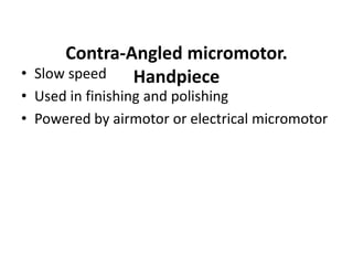 Contra-Angled micromotor.
Handpiece• Slow speed
• Used in finishing and polishing
• Powered by airmotor or electrical micromotor
 