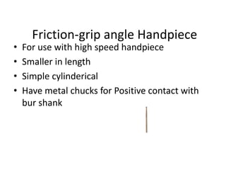 Friction-grip angle Handpiece
• For use with high speed handpiece
• Smaller in length
• Simple cylinderical
• Have metal chucks for Positive contact with
bur shank
 