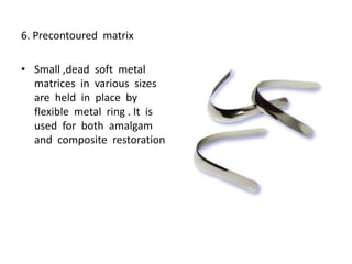 6. Precontoured matrix
• Small ,dead soft metal
matrices in various sizes
are held in place by
flexible metal ring . It is
used for both amalgam
and composite restoration
 