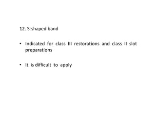 12. S-shaped band
• Indicated for class III restorations and class II slot
preparations
• It is difficult to apply
 