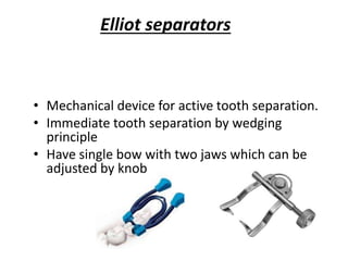Elliot separators
• Mechanical device for active tooth separation.
• Immediate tooth separation by wedging
principle
• Have single bow with two jaws which can be
adjusted by knob
 