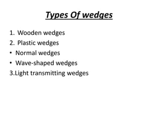 Types Of wedges
1. Wooden wedges
2. Plastic wedges
• Normal wedges
• Wave-shaped wedges
3.Light transmitting wedges
 