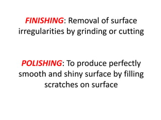 FINISHING: Removal of surface
irregularities by grinding or cutting
POLISHING: To produce perfectly
smooth and shiny surface by filling
scratches on surface
 