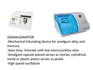 2)AMALGAMATOR
-Mechanical triturating device for amalgum alloy and
mercury
-Save time, triturate with low mercury/alloy ratio
-Amalgum capsule placed serves as mortar, cylindrical
metal or plastic piston serves as pestle
-high speed oscillation
 