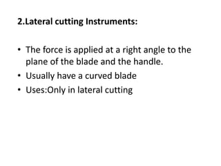 2.Lateral cutting Instruments:
• The force is applied at a right angle to the
plane of the blade and the handle.
• Usually have a curved blade
• Uses:Only in lateral cutting
 