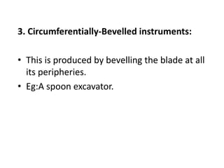 3. Circumferentially-Bevelled instruments:
• This is produced by bevelling the blade at all
its peripheries.
• Eg:A spoon excavator.
 