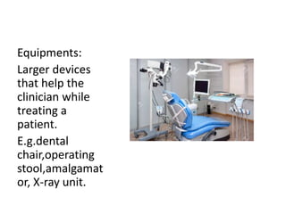 Equipments:
Larger devices
that help the
clinician while
treating a
patient.
E.g.dental
chair,operating
stool,amalgamat
or, X-ray unit.
 