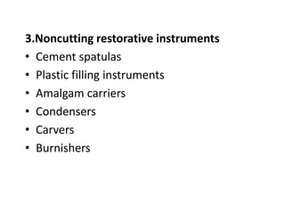 3.Noncutting restorative instruments
• Cement spatulas
• Plastic filling instruments
• Amalgam carriers
• Condensers
• Carvers
• Burnishers
 