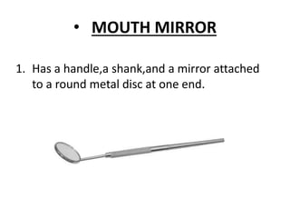 • MOUTH MIRROR
1. Has a handle,a shank,and a mirror attached
to a round metal disc at one end.
 