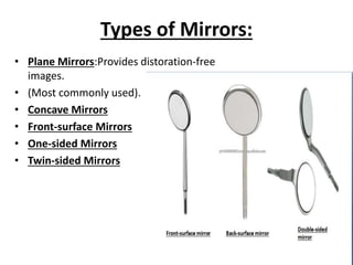 Types of Mirrors:
• Plane Mirrors:Provides distoration-free
images.
• (Most commonly used).
• Concave Mirrors
• Front-surface Mirrors
• One-sided Mirrors
• Twin-sided Mirrors
 
