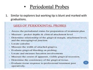 • Periodontal Probes
1. Similar to explorers but working tip is blunt and marked with
graduations.
 