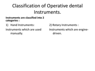 Classification of Operative dental
Instruments.
Instruments are classified into 2
categories :
1) Hand Instruments:
Instruments which are used
manually.
2) Rotary Instruments :
Instruments which are engine-
driven.
 