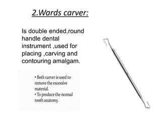 2.Wards carver:
Is double ended,round
handle dental
instrument ,used for
placing ,carving and
contouring amalgam.
 