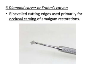 3.Diamond carver or Frahm’s carver:
• Bibevelled cutting edges used primarily for
occlusal carving of amalgam restorations.
 