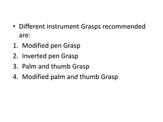 • Different instrument Grasps recommended
are:
1. Modified pen Grasp
2. Inverted pen Grasp
3. Palm and thumb Grasp
4. Modified palm and thumb Grasp
 