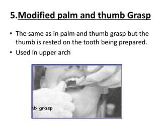 5.Modified palm and thumb Grasp
• The same as in palm and thumb grasp but the
thumb is rested on the tooth being prepared.
• Used in upper arch
 