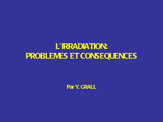 L’IRRADIATION: PROBLEMES ET CONSEQUENCES Par Y. GRALL 
