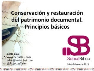 Conservación y restauración
   del patrimonio documental.
        Principios básicos



Berta Blasi
www.bertablasi.com
taller@bertablasi.com
@ProjectesTaller        20 de febrero de 2013
 
