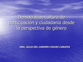 Democracia, cultura de
participación y ciudadanía desde
    la perspectiva de género


     DRA. JULIA DEL CARMEN CHAVEZ CARAPIA
 