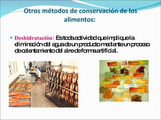 Otros métodos de conservación de los alimentos:  Deshidratación:  Es toda actividad que implique la eliminación del agua de un producto mediante un proceso de calentamiento del aire de forma artificial. 