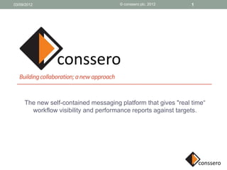 03/09/2012                                 © conssero plc, 2012   1




  conssero
  Building collaboration; a new approach


     The new self-contained messaging platform that gives "real time“
       workflow visibility and performance reports against targets.
 