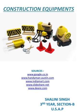 CONSTRUCTION EQUIPMENTS
SHALINI SINGH
3RD YEAR, SECTION-B
U.S.A.P
SOURCES :
www.google.co.in
www.handyman-austin.com
www.indiamart.com
www.slideshare.net
www.deere.com
 