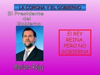 LA CORONA Y EL GOBIERNOLA CORONA Y EL GOBIERNO
El REY
REINA,
PERO NO
GOBIERNA
 