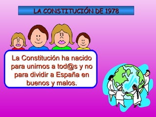 LA CONSTITUCIÓN DE 1978LA CONSTITUCIÓN DE 1978
La Constitución ha nacidoLa Constitución ha nacido
para unirnos a tod@s y nopara unirnos a tod@s y no
para dividir a España enpara dividir a España en
buenos y malos.buenos y malos.
 
