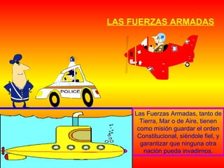 LAS FUERZAS ARMADAS
Las Fuerzas Armadas, tanto de
Tierra, Mar o de Aire, tienen
como misión guardar el orden
Constitucional, siéndole fiel, y
garantizar que ninguna otra
nación pueda invadirnos.
 