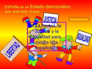 ESPAÑA es un Estado democrático
que, ante todo, busca:
La Libertad, la
Justicia y la
Igualdad para
tod@s l@s
español@s
Ser democráticoSer democrático
 