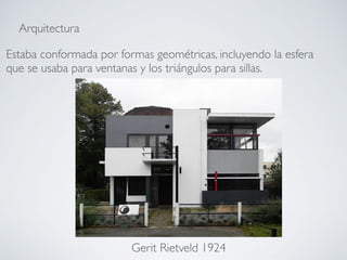 Arquitectura
Estaba conformada por formas geométricas, incluyendo la esfera
que se usaba para ventanas y los triángulos para sillas.
Gerit Rietveld 1924
 