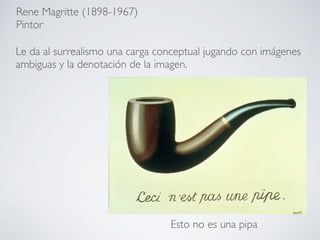 Rene Magritte (1898-1967)
Pintor
Esto no es una pipa
Le da al surrealismo una carga conceptual jugando con imágenes
ambiguas y la denotación de la imagen.
 