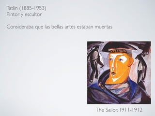 Tatlin (1885-1953)
Pintor y escultor
Consideraba que las bellas artes estaban muertas
The Sailor, 1911-1912
 