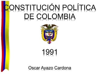 CONSTITUCIÓN POLÍTICA
DE COLOMBIA
1991
Oscar Ayazo Cardona
 