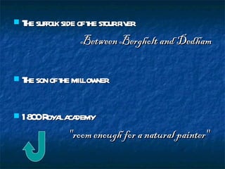 The suffolk side of the stour river Between Bergholt and Dedham The son of the mill owner  1800 Royal academy "room enough for a natural painter"   