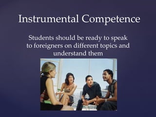 Instrumental Competence
Students should be ready to speak
to foreigners on different topics and
understand them