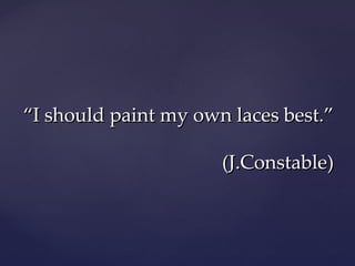“I should paint my own laces best.”
(J.Constable)