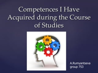 Competences I Have
Acquired during the Course
        of Studies




                   A.Rumyantseva
                   group 753
 