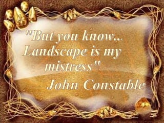 &quot;But you know... Landscape is my mistress&quot; John Constable 