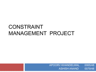 CONSTRAINT
MANAGEMENT PROJECT
APOORV KHANDELWAL 0065/48
ASHISH ANAND 0079/48
 