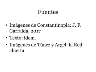 Fuentes
• Imágenes de Constantinopla: J. F.
Garralda, 2017
• Texto: ídem.
• Imágenes de Túnez y Argel: la Red
abierta
 