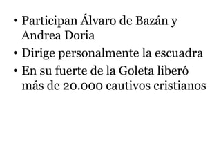 • Participan Álvaro de Bazán y
Andrea Doria
• Dirige personalmente la escuadra
• En su fuerte de la Goleta liberó
más de 20.000 cautivos cristianos
 