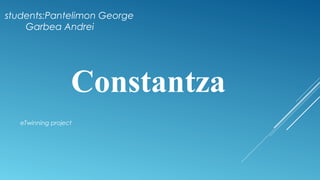 eTwinning project
Constantza
students:Pantelimon George
Garbea Andrei
 