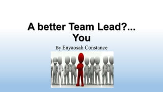 A better Team Lead?...
You
By Enyaosah Constance
 