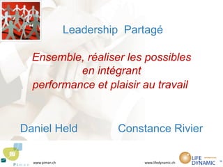 Leadership Partagé

  Ensemble, réaliser les possibles
           en intégrant
  performance et plaisir au travail


Daniel Held               Constance Rivier

  www.piman.ch                 www.lifedynamic.ch
 