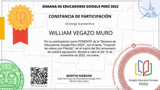 WILLIAM VEGAZO MURO
Por su participación como PONENTE de la "Semana de
Educadores Google Perú 2022", con el tema: “Creación
de videos con Flexclip”, en el marco del 8vo aniversario
de nuestra agrupación, llevada a cabo el día 15 de
noviembre de 2022, vía online.
 