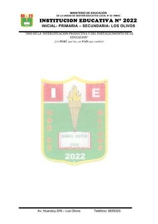 MINISTERIO DE EDUCACIÓN
DE LA UNIDAD DE GESTIÓN EDUCATIVA LOCAL N° 02- RÍMAC
INSTITUCION EDUCATIVA N° 2022
INICIAL- PRIMARIA – SECUNDARIA- LOS OLIVOS
“AÑO DE LA DIVERCIFICACION PRODUCTIVA Y DEL FORTALECINIENTO DE LA
EDUCACION”
¡Un PERÚ que lee, un PAÍS que cambia!
Av. Huandoy S/N – Los Olivos Teléfono: 6659325
 