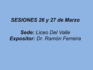 SESIONES 26 y 27 de Marzo
Sede: Liceo Del Valle
Expositor: Dr. Ramón Ferreira
 